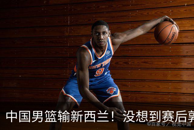 中国男篮输新西兰！没想到赛后郭士强这么说，三大后卫坑惨全队