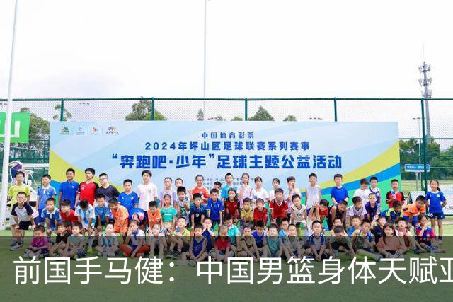 前国手马健：中国男篮身体天赋亚洲断层领先！想重返巅峰易如反掌