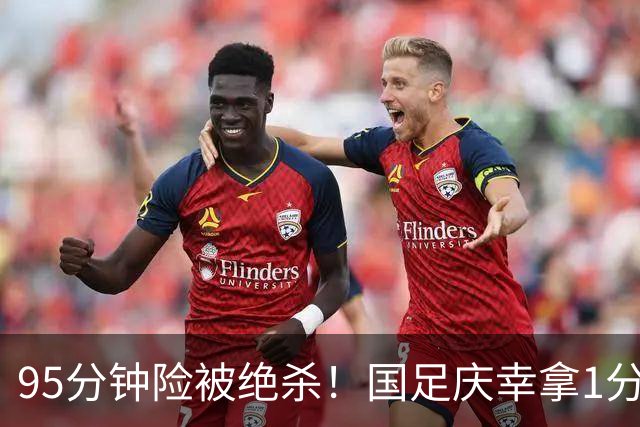 95分钟险被绝杀！国足庆幸拿1分，下轮打平即出线，吴曦凌空中柱